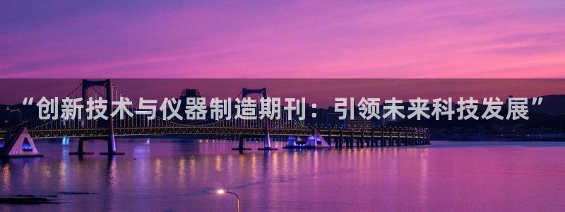 星欧娱乐在线注册：“创新技术与仪器制造期刊：引领未来科技发展