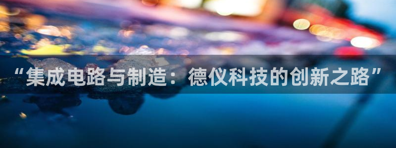 星欧娱乐改名后叫什么：“集成电路与制造：德仪科技的创新之路”