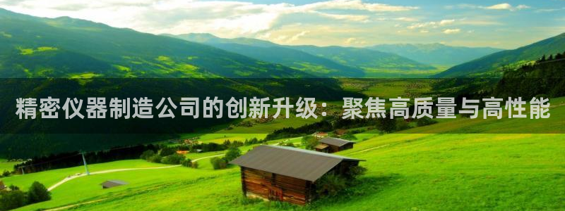 星欧娱乐平台app下载：精密仪器制造公司的创新升级：聚焦高质