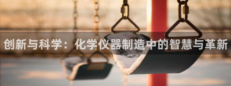 星欧娱乐登陆：创新与科学：化学仪器制造中的智慧与革新