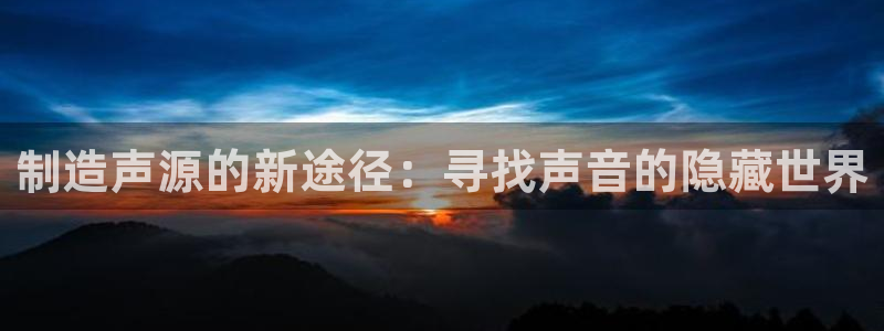 星欧娱乐2024：制造声源的新途径：寻找声音的隐藏世界