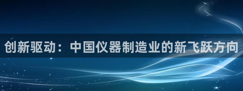 星欧娱乐文化无锡：创新驱动：中国仪器制造业的新飞跃方向