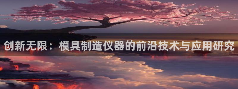 星欧娱乐是正规平台吗：创新无限：模具制造仪器的前沿技术与应用