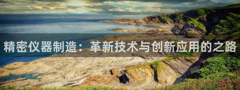 欧星娱乐网站多少：精密仪器制造：革新技术与创新应用的之路