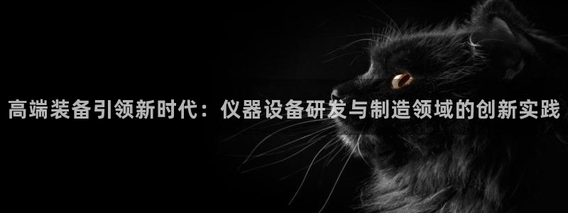 欧星在线娱乐下载安装：高端装备引领新时代：仪器设备研发与制造