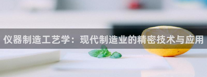 欧星娱乐棋牌：仪器制造工艺学：现代制造业的精密技术与应用