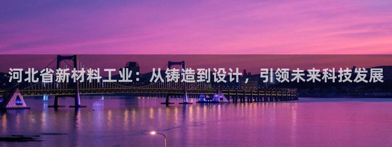 欧亿2娱乐诗星22650j：河北省新材料工业：从铸造到设计，