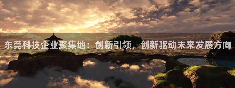 星欧娱乐怎么注册：东莞科技企业聚集地：创新引领，创新驱动未来