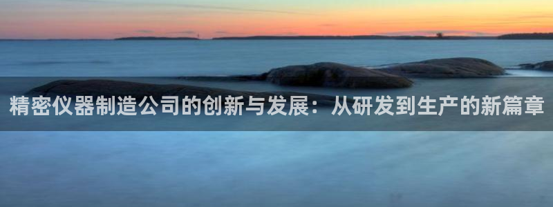 星欧娱乐招商：精密仪器制造公司的创新与发展：从研发到生产的新